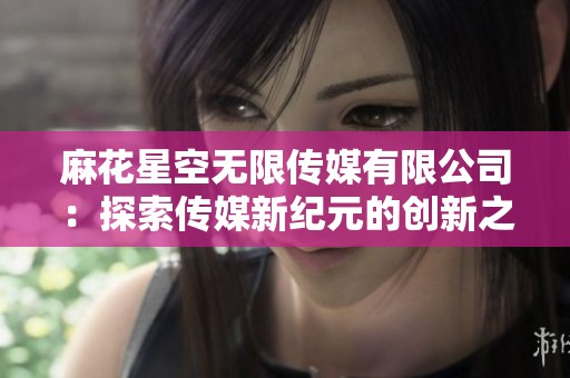 麻花星空无限传媒有限公司：探索传媒新纪元的创新之路