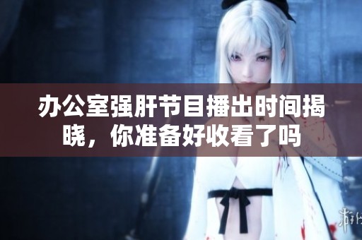 办公室强肝节目播出时间揭晓，你准备好收看了吗