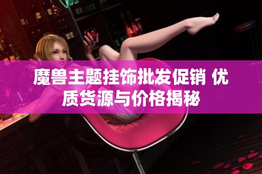 魔兽主题挂饰批发促销 优质货源与价格揭秘