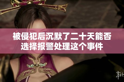 被侵犯后沉默了二十天能否选择报警处理这个事件