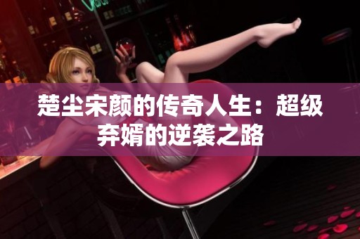 楚尘宋颜的传奇人生：超级弃婿的逆袭之路