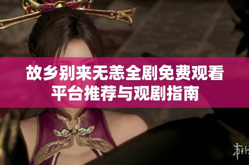 故乡别来无恙全剧免费观看平台推荐与观剧指南