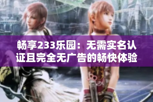 畅享233乐园：无需实名认证且完全无广告的畅快体验
