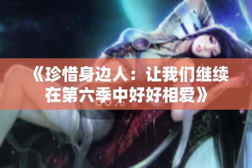 《珍惜身边人：让我们继续在第六季中好好相爱》