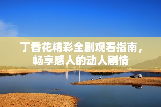 丁香花精彩全剧观看指南，畅享感人的动人剧情