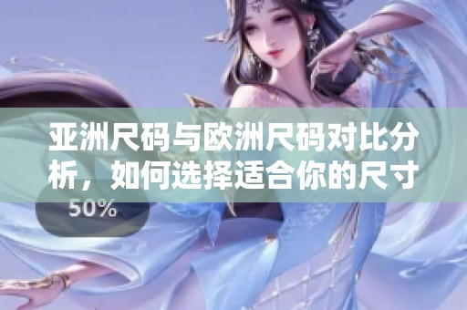 亚洲尺码与欧洲尺码对比分析，如何选择适合你的尺寸