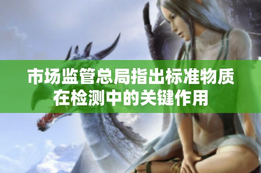 市场监管总局指出标准物质在检测中的关键作用