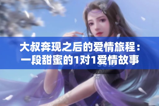 大叔奔现之后的爱情旅程：一段甜蜜的1对1爱情故事