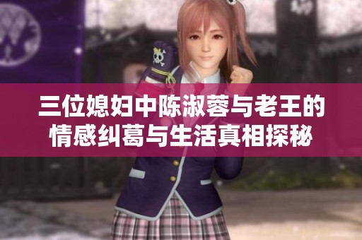 三位媳妇中陈淑蓉与老王的情感纠葛与生活真相探秘