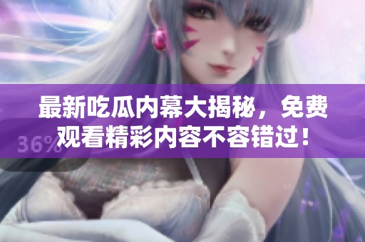 最新吃瓜内幕大揭秘，免费观看精彩内容不容错过！