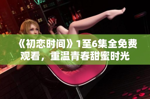 《初恋时间》1至6集全免费观看，重温青春甜蜜时光