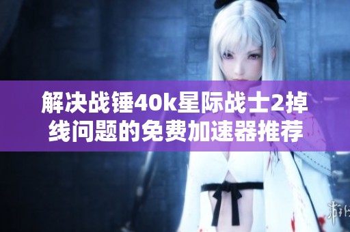 解决战锤40k星际战士2掉线问题的免费加速器推荐