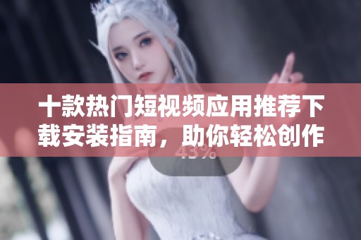 十款热门短视频应用推荐下载安装指南，助你轻松创作与分享