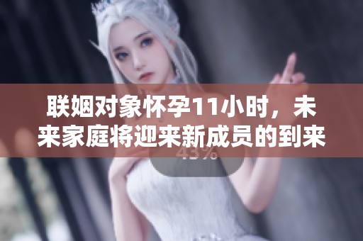联姻对象怀孕11小时，未来家庭将迎来新成员的到来