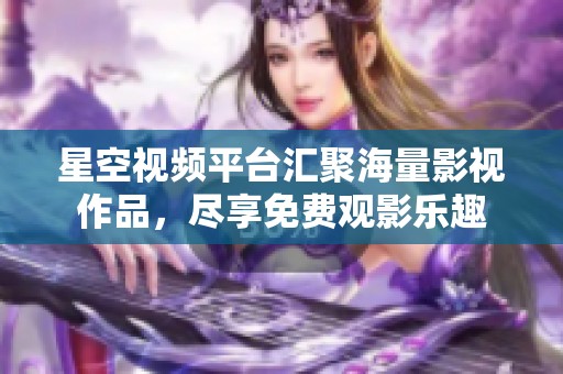 星空视频平台汇聚海量影视作品，尽享免费观影乐趣