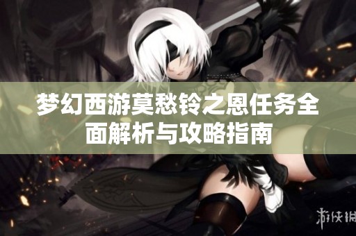 梦幻西游莫愁铃之恩任务全面解析与攻略指南