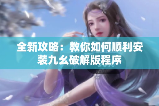 全新攻略：教你如何顺利安装九幺破解版程序