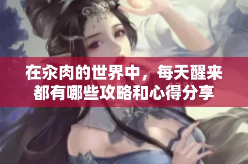在汆肉的世界中，每天醒来都有哪些攻略和心得分享