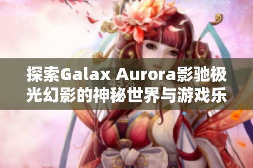 探索Galax Aurora影驰极光幻影的神秘世界与游戏乐趣