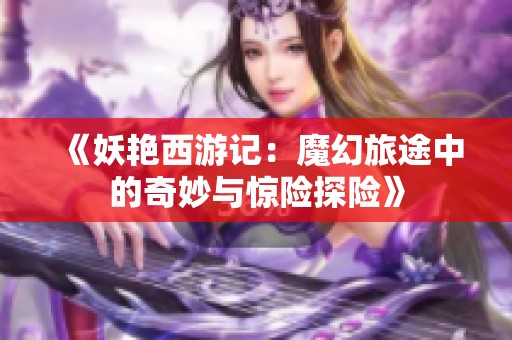 《妖艳西游记：魔幻旅途中的奇妙与惊险探险》