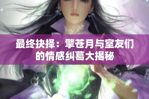 最终抉择：擎苍月与室友们的情感纠葛大揭秘