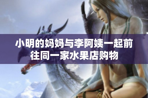 小明的妈妈与李阿姨一起前往同一家水果店购物