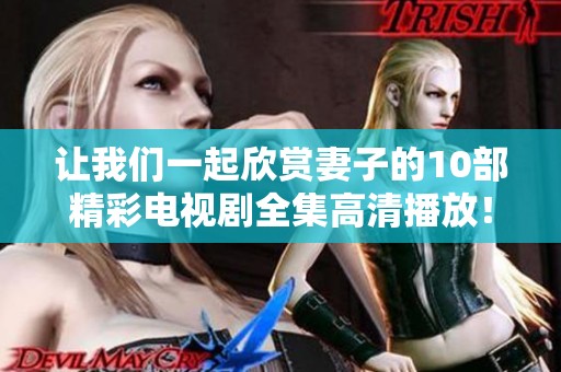 让我们一起欣赏妻子的10部精彩电视剧全集高清播放！