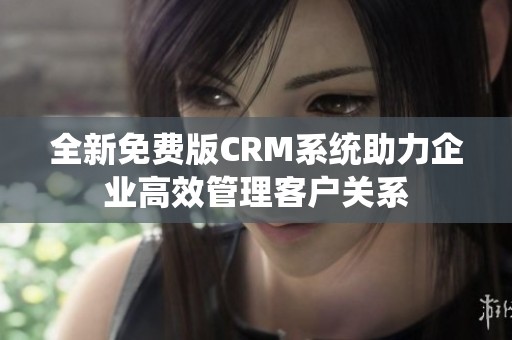 全新免费版CRM系统助力企业高效管理客户关系