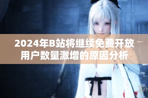 2024年B站将继续免费开放用户数量激增的原因分析