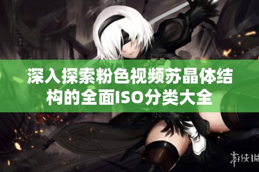 深入探索粉色视频苏晶体结构的全面ISO分类大全