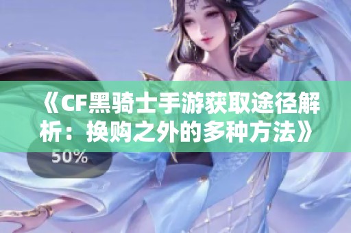《CF黑骑士手游获取途径解析：换购之外的多种方法》