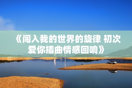 《闯入我的世界的旋律 初次爱你插曲情感回响》
