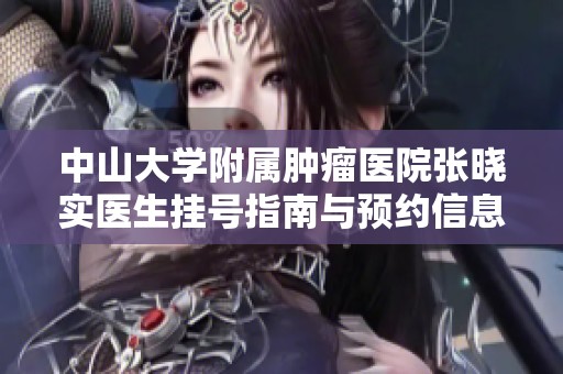 中山大学附属肿瘤医院张晓实医生挂号指南与预约信息