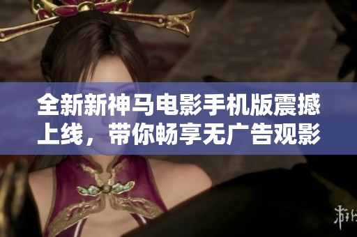 全新新神马电影手机版震撼上线，带你畅享无广告观影体验