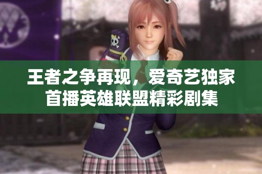 王者之争再现，爱奇艺独家首播英雄联盟精彩剧集