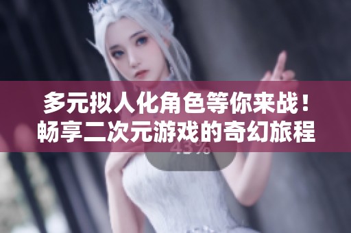 多元拟人化角色等你来战！畅享二次元游戏的奇幻旅程