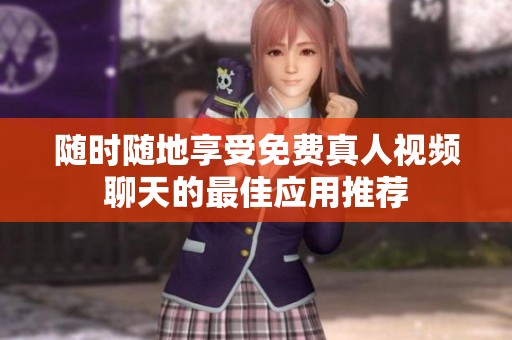 随时随地享受免费真人视频聊天的最佳应用推荐