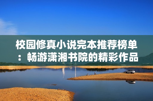 校园修真小说完本推荐榜单：畅游潇湘书院的精彩作品