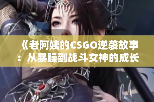 《老阿姨的CSGO逆袭故事：从暴躁到战斗女神的成长》