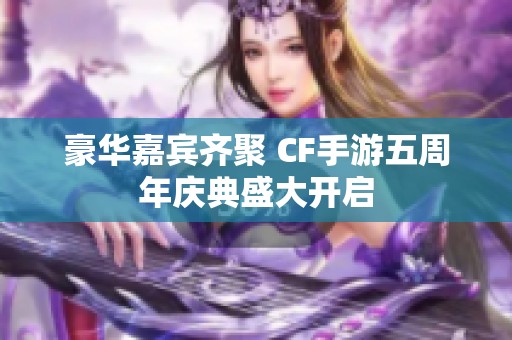 豪华嘉宾齐聚 CF手游五周年庆典盛大开启