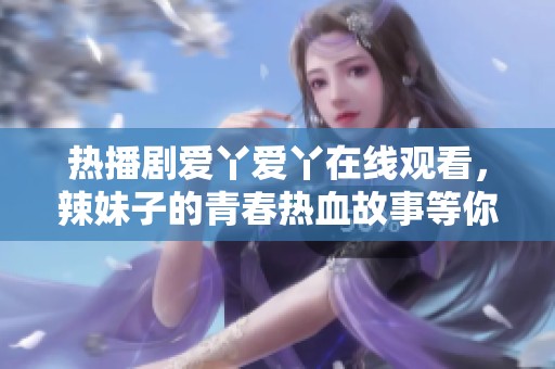 热播剧爱丫爱丫在线观看，辣妹子的青春热血故事等你解锁