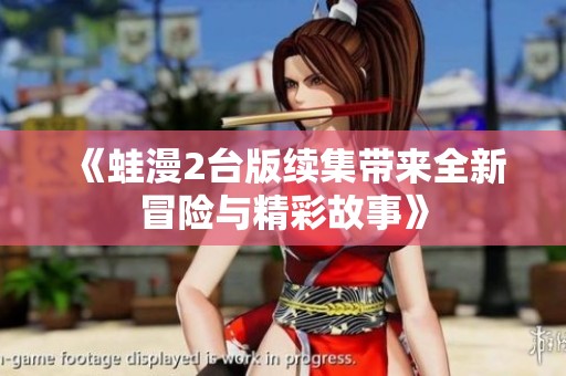 《蛙漫2台版续集带来全新冒险与精彩故事》