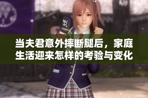 当夫君意外摔断腿后，家庭生活迎来怎样的考验与变化