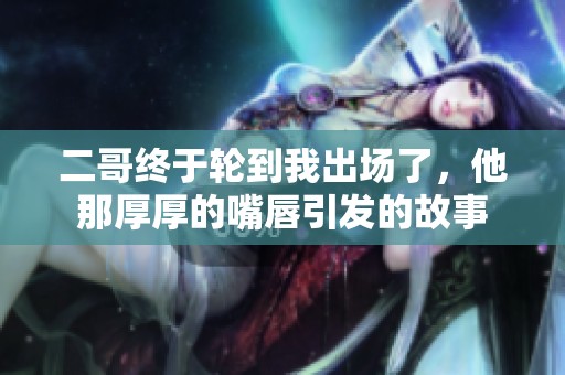 二哥终于轮到我出场了，他那厚厚的嘴唇引发的故事