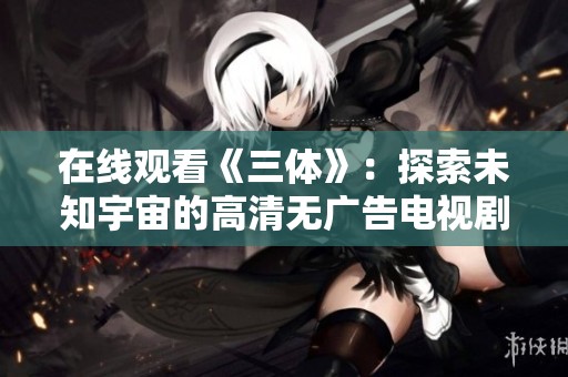 在线观看《三体》：探索未知宇宙的高清无广告电视剧