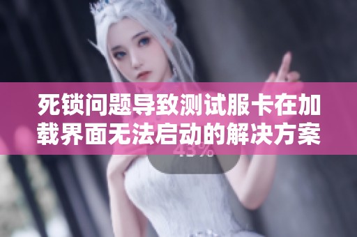 死锁问题导致测试服卡在加载界面无法启动的解决方案分析