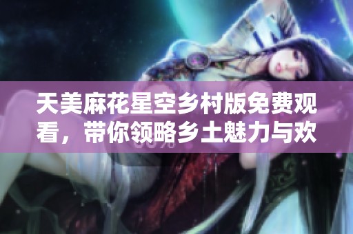 天美麻花星空乡村版免费观看，带你领略乡土魅力与欢乐笑声