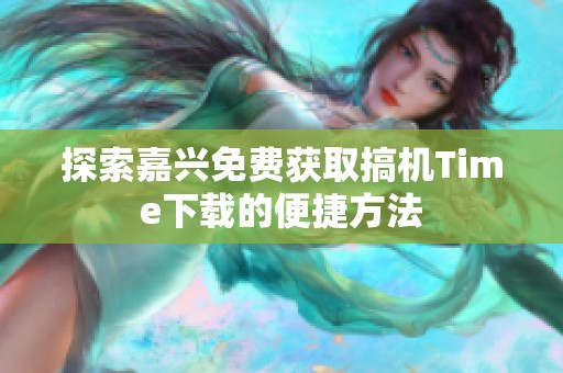 探索嘉兴免费获取搞机Time下载的便捷方法