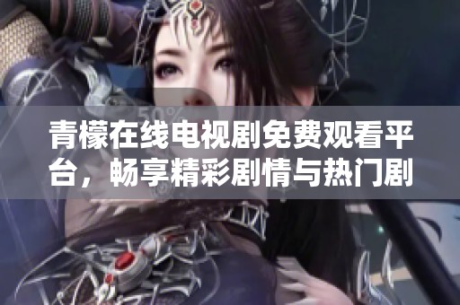 青檬在线电视剧免费观看平台，畅享精彩剧情与热门剧集