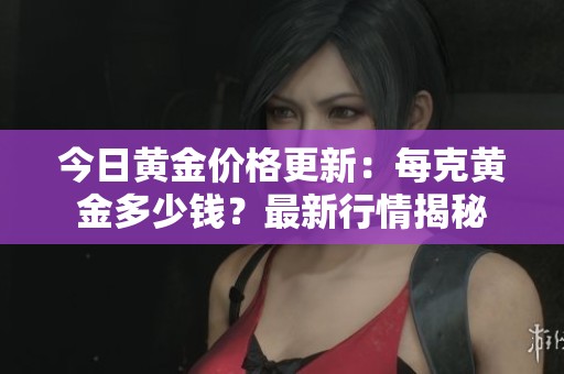 今日黄金价格更新：每克黄金多少钱？最新行情揭秘